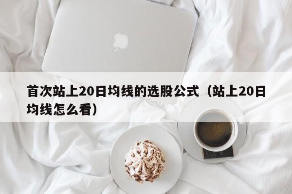 首次站上20日均线的选股公式（站上20日均线怎么看）