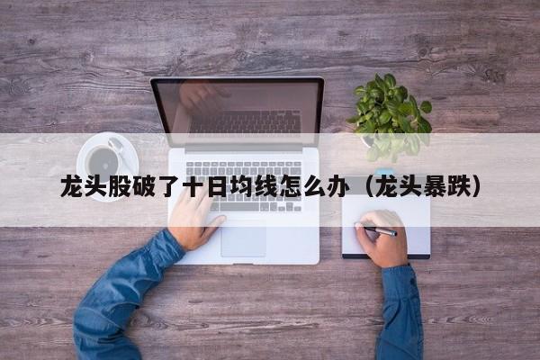 龙头股破了十日均线怎么办（龙头暴跌）