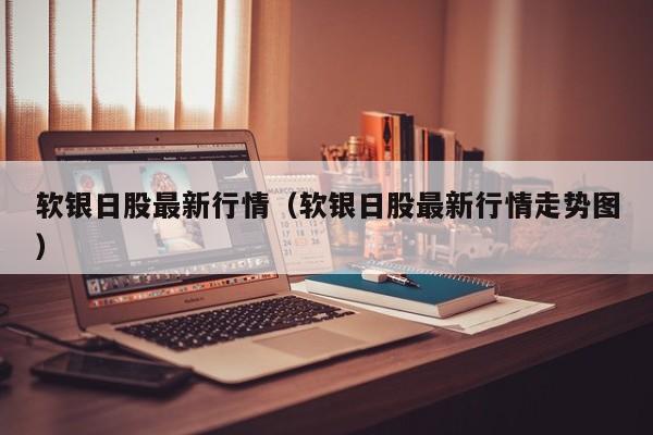 软银日股最新行情（软银日股最新行情走势图）