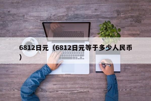 6812日元（6812日元等于多少人民币）