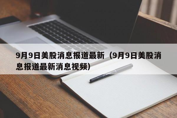 9月9日美股消息报道最新（9月9日美股消息报道最新消息视频）