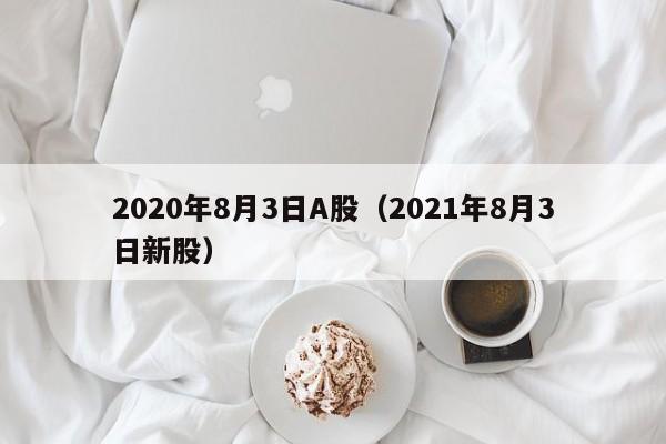 2020年8月3日A股（2021年8月3日新股）