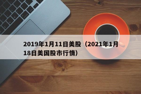 2019年1月11日美股（2021年1月18日美国股市行情）