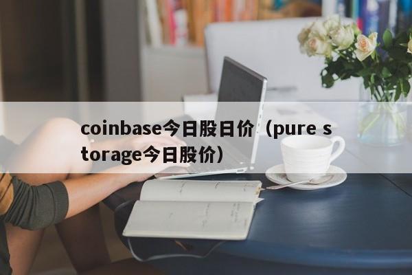 coinbase今日股日价（pure storage今日股价）