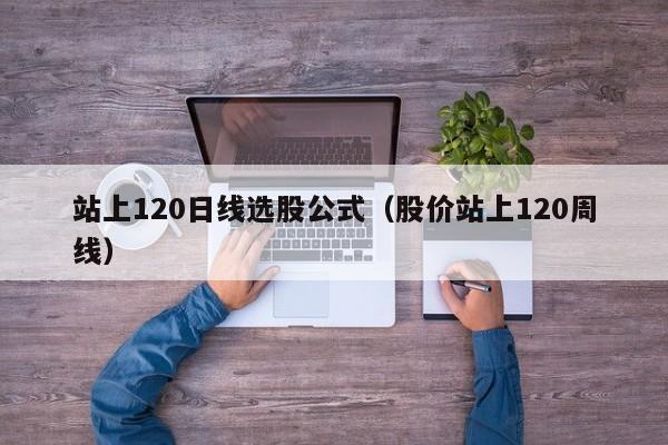 站上120日线选股公式（股价站上120周线）