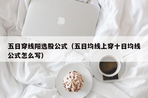 五日穿线阳选股公式（五日均线上穿十日均线公式怎么写）