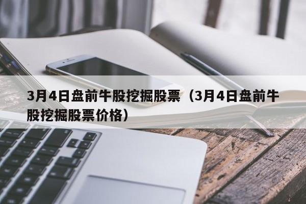 3月4日盘前牛股挖掘股票（3月4日盘前牛股挖掘股票价格）