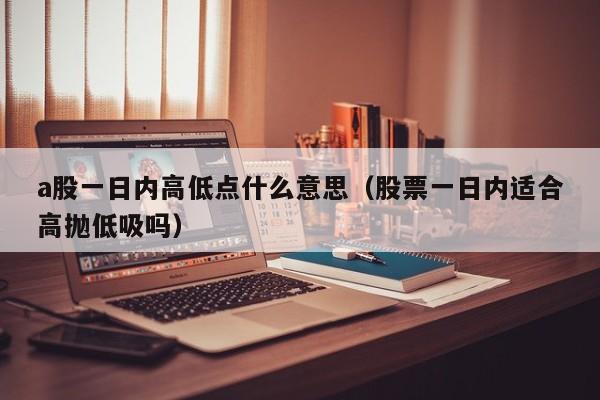 a股一日内高低点什么意思（股票一日内适合高抛低吸吗）