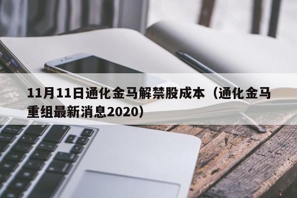 11月11日通化金马解禁股成本（通化金马重组最新消息2020）