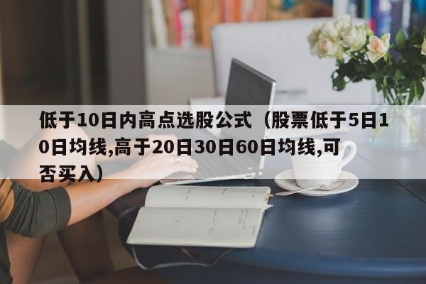 低于10日内高点选股公式（股票低于5日10日均线,高于20日30日60日均线,可否买入）