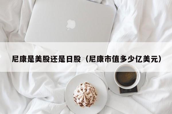 尼康是美股还是日股（尼康市值多少亿美元）