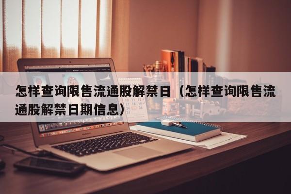 怎样查询限售流通股解禁日（怎样查询限售流通股解禁日期信息）