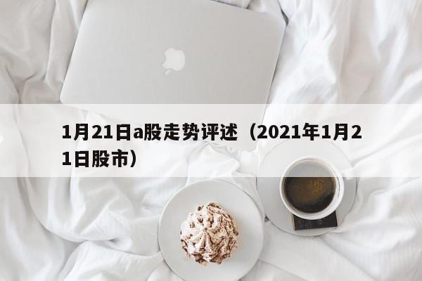 1月21日a股走势评述（2021年1月21日股市）