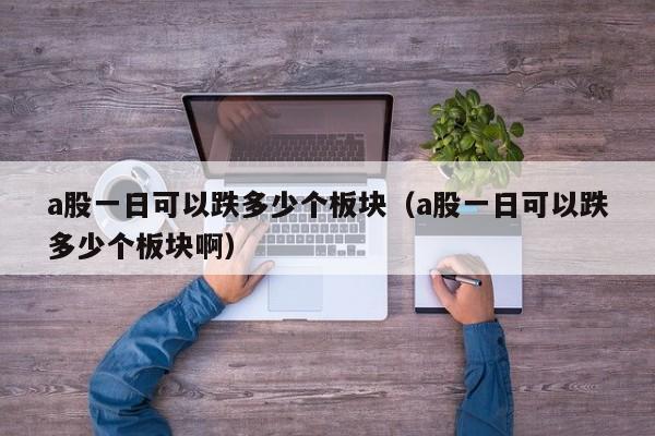 a股一日可以跌多少个板块（a股一日可以跌多少个板块啊）