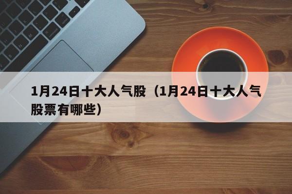 1月24日十大人气股（1月24日十大人气股票有哪些）