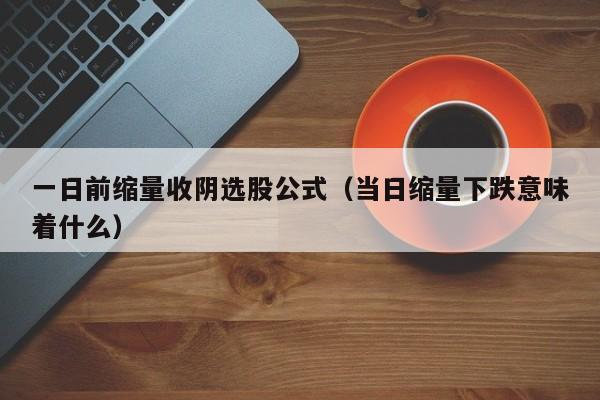 一日前缩量收阴选股公式（当日缩量下跌意味着什么）