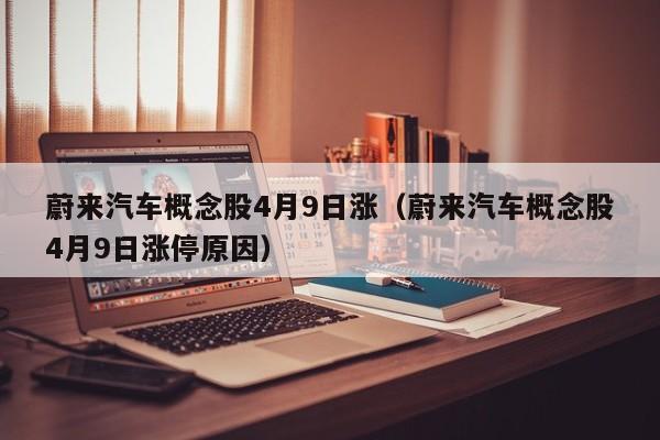 蔚来汽车概念股4月9日涨（蔚来汽车概念股4月9日涨停原因）