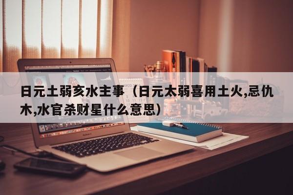 日元土弱亥水主事（日元太弱喜用土火,忌仇木,水官杀财星什么意思）