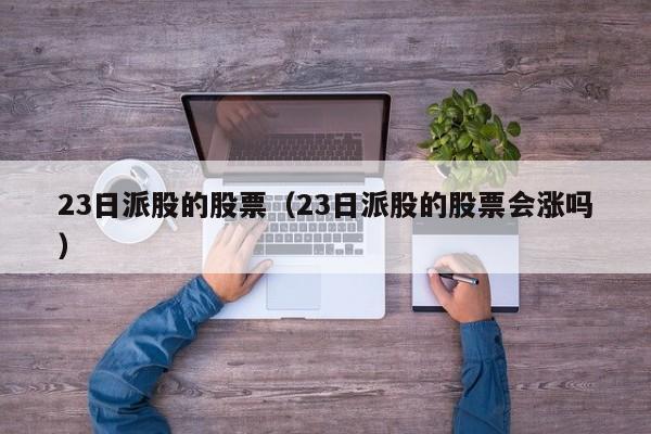 23日派股的股票（23日派股的股票会涨吗）