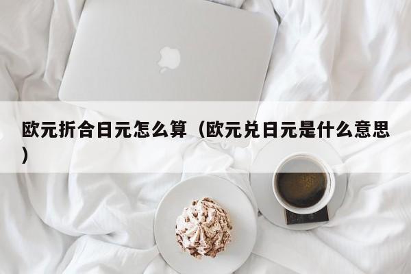 欧元折合日元怎么算（欧元兑日元是什么意思）
