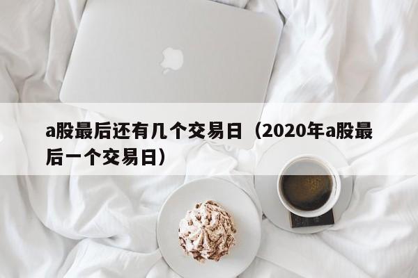 a股最后还有几个交易日（2020年a股最后一个交易日）