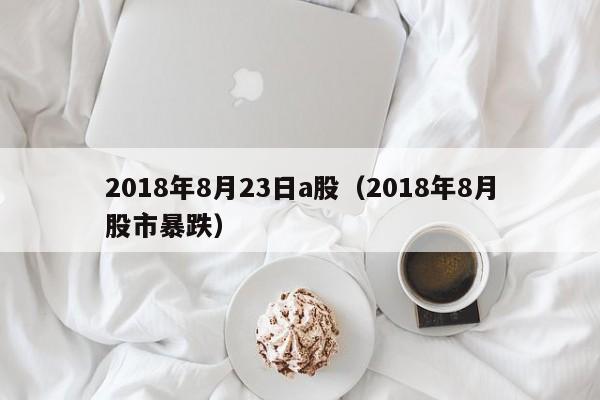 2018年8月23日a股（2018年8月股市暴跌）
