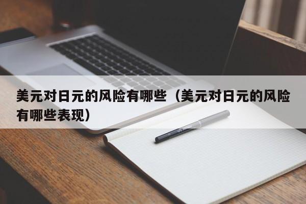 美元对日元的风险有哪些（美元对日元的风险有哪些表现）