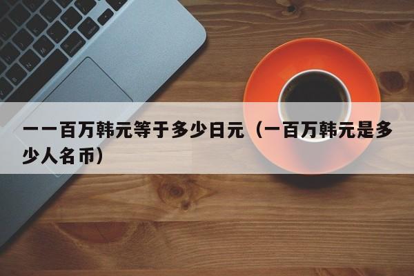 一一百万韩元等于多少日元（一百万韩元是多少人名币）