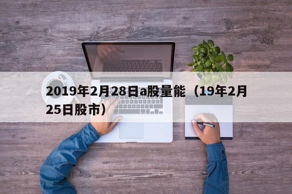 2019年2月28日a股量能（19年2月25日股市）