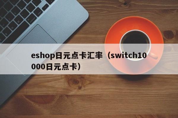 eshop日元点卡汇率（switch10000日元点卡）