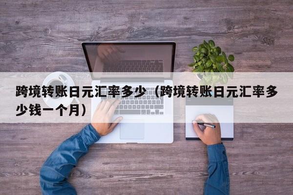 跨境转账日元汇率多少（跨境转账日元汇率多少钱一个月）