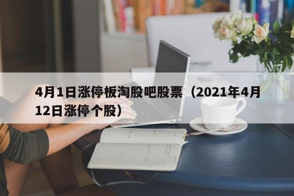 4月1日涨停板淘股吧股票（2021年4月12日涨停个股）