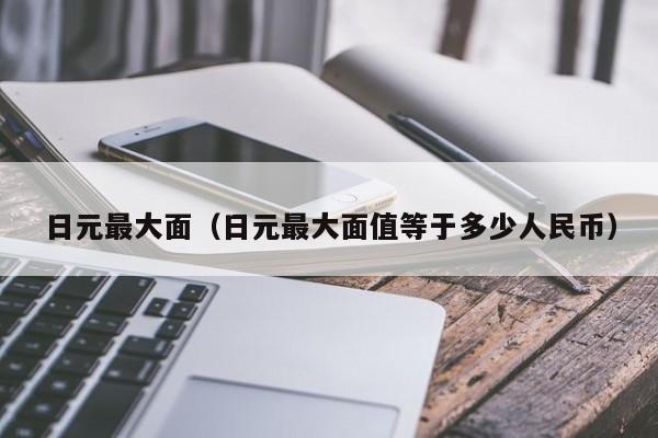 日元最大面（日元最大面值等于多少人民币）