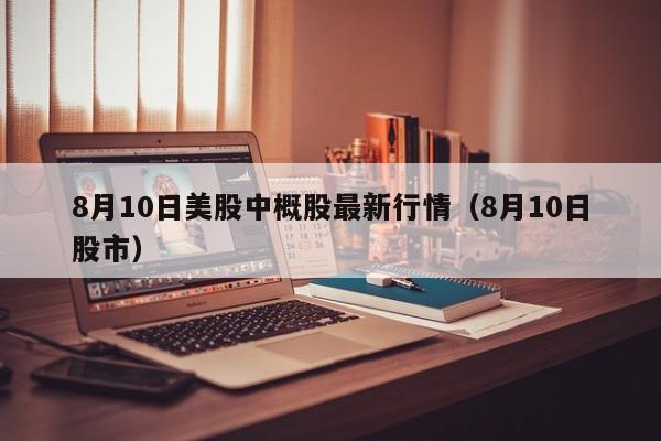 8月10日美股中概股最新行情（8月10日股市）