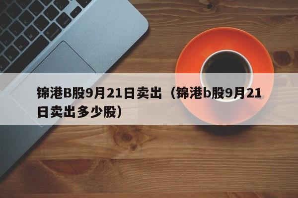 锦港B股9月21日卖出（锦港b股9月21日卖出多少股）
