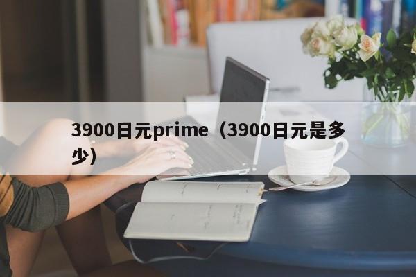 3900日元prime（3900日元是多少）