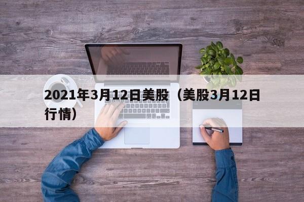 2021年3月12日美股（美股3月12日行情）