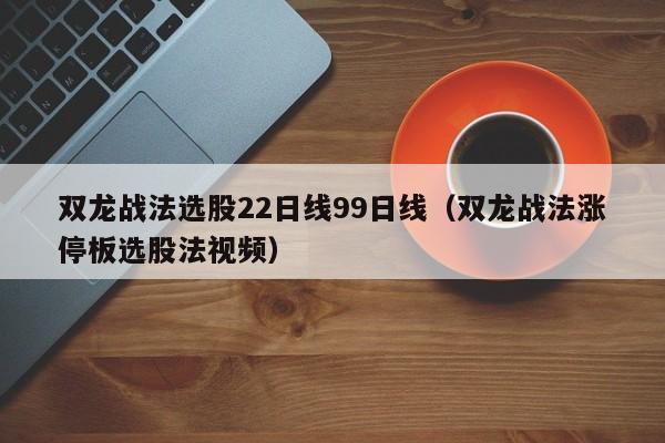 双龙战法选股22日线99日线（双龙战法涨停板选股法视频）