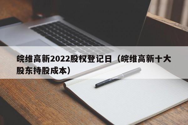 皖维高新2022股权登记日（皖维高新十大股东持股成本）