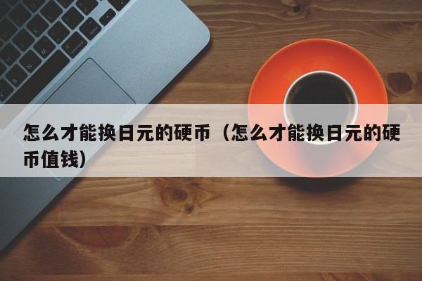 怎么才能换日元的硬币（怎么才能换日元的硬币值钱）