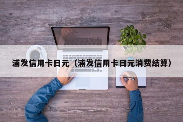 浦发信用卡日元（浦发信用卡日元消费结算）