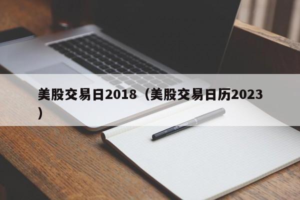 美股交易日2018（美股交易日历2023）