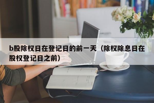 b股除权日在登记日的前一天（除权除息日在股权登记日之前）