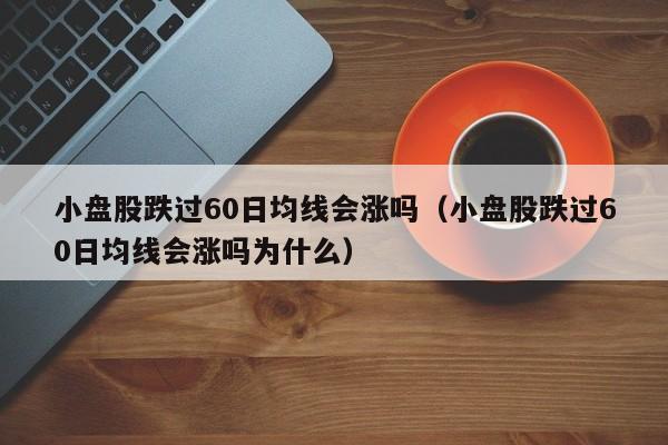 小盘股跌过60日均线会涨吗（小盘股跌过60日均线会涨吗为什么）