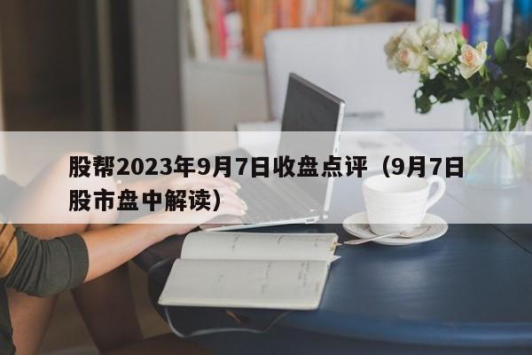 股帮2023年9月7日收盘点评（9月7日股市盘中解读）