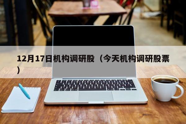 12月17日机构调研股（今天机构调研股票）