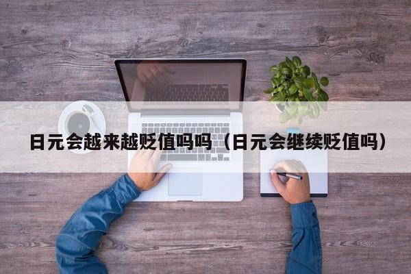 日元会越来越贬值吗吗（日元会继续贬值吗）
