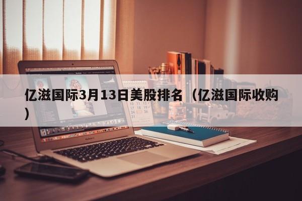 亿滋国际3月13日美股排名（亿滋国际收购）