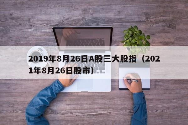2019年8月26日A股三大股指（2021年8月26日股市）
