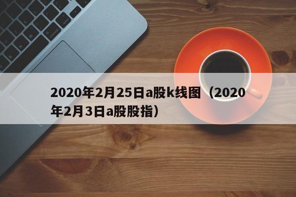 2020年2月25日a股k线图（2020年2月3日a股股指）